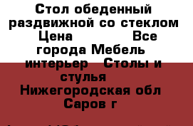 Стол обеденный раздвижной со стеклом › Цена ­ 20 000 - Все города Мебель, интерьер » Столы и стулья   . Нижегородская обл.,Саров г.